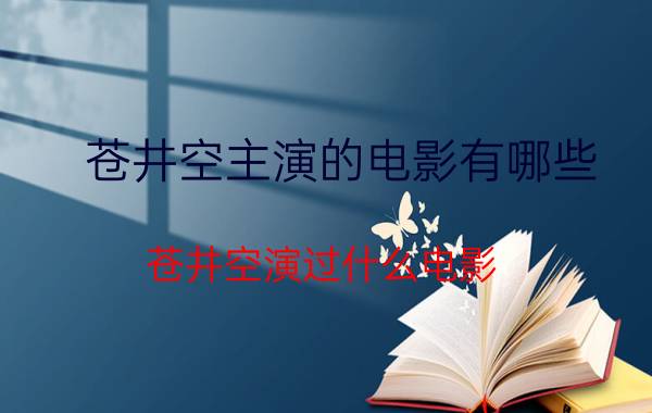 苍井空主演的电影有哪些 苍井空演过什么电影